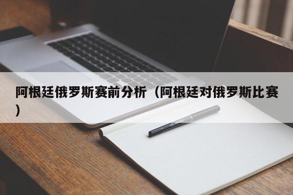 阿根廷俄罗斯赛前分析（阿根廷对俄罗斯比赛）