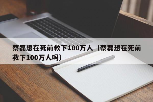 蔡磊想在死前救下100万人（蔡磊想在死前救下100万人吗）