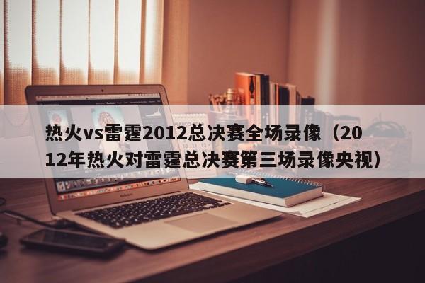 热火vs雷霆2012总决赛全场录像（2012年热火对雷霆总决赛第三场录像央视）