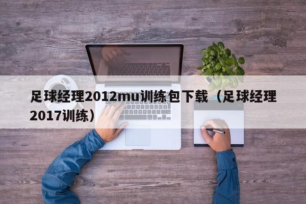 足球经理2012mu训练包下载（足球经理2017训练）