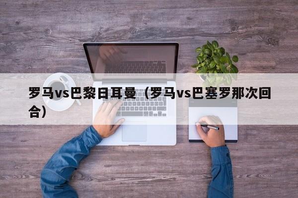 罗马vs巴黎日耳曼（罗马vs巴塞罗那次回合）