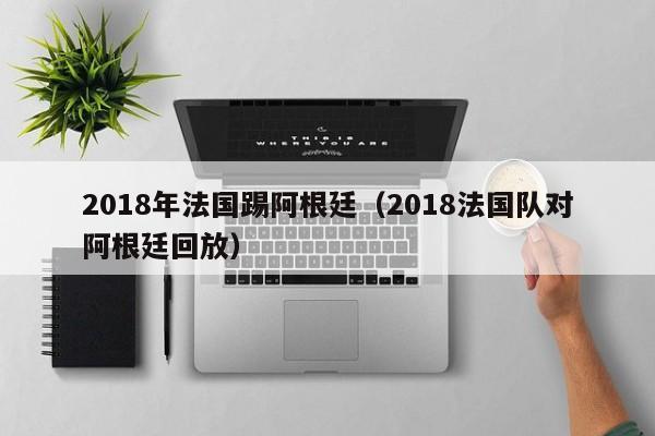 2018年法国踢阿根廷（2018法国队对阿根廷回放）