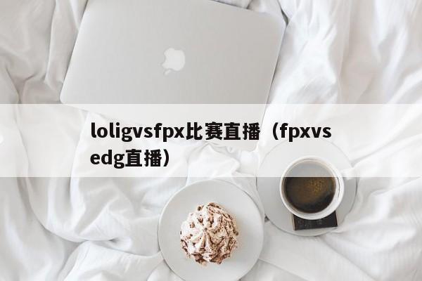 loligvsfpx比赛直播（fpxvsedg直播）