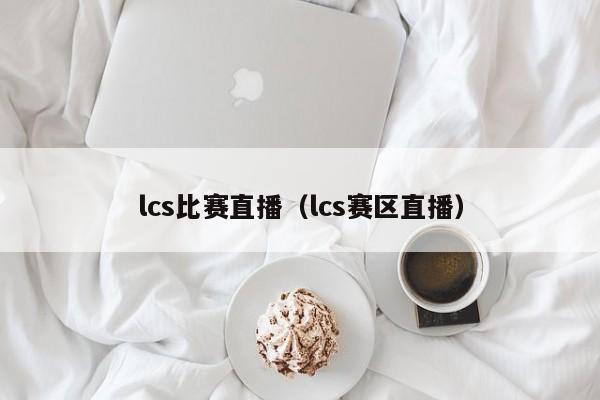 lcs比赛直播（lcs赛区直播）