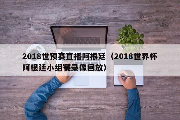 2018世预赛直播阿根廷（2018世界杯阿根廷小组赛录像回放）