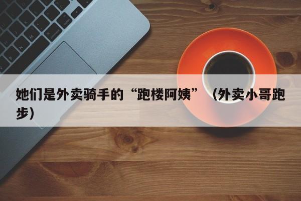 她们是外卖骑手的“跑楼阿姨”（外卖小哥跑步）