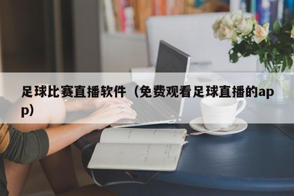 足球比赛直播软件（免费观看足球直播的app）