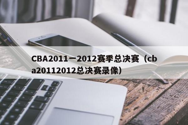 CBA2011一2012赛季总决赛（cba20112012总决赛录像）