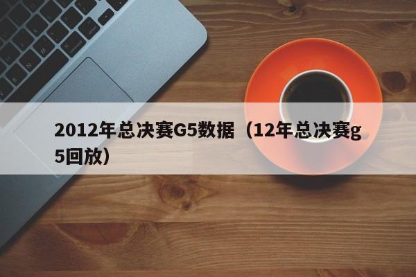 2012年总决赛G5数据（12年总决赛g5回放）