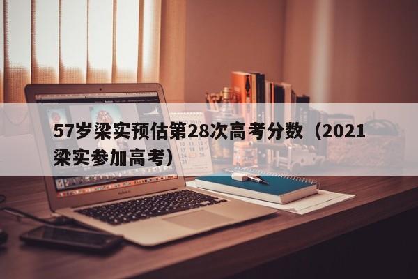 57岁梁实预估第28次高考分数（2021梁实参加高考）