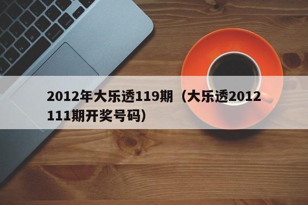 2012年大乐透119期（大乐透2012111期开奖号码）