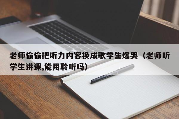 老师偷偷把听力内容换成歌学生爆哭（老师听学生讲课,能用聆听吗）