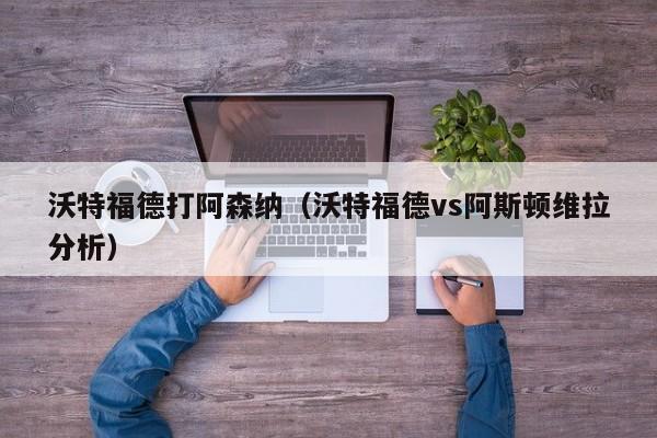 沃特福德打阿森纳（沃特福德vs阿斯顿维拉分析）