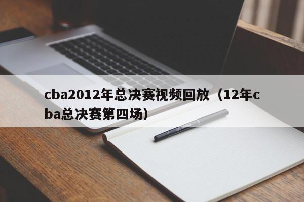 cba2012年总决赛视频回放（12年cba总决赛第四场）