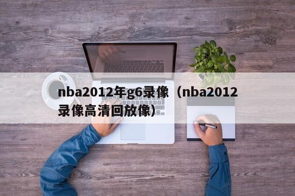 nba2012年g6录像（nba2012录像高清回放像）