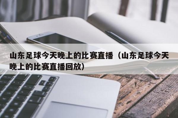 山东足球今天晚上的比赛直播（山东足球今天晚上的比赛直播回放）