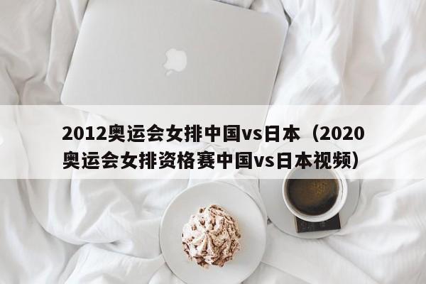 2012奥运会女排中国vs日本（2020奥运会女排资格赛中国vs日本视频）