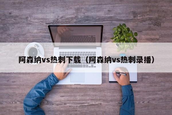 阿森纳vs热刺下载（阿森纳vs热刺录播）