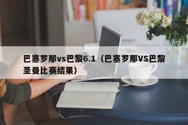 巴塞罗那vs巴黎6.1（巴塞罗那VS巴黎圣曼比赛结果）