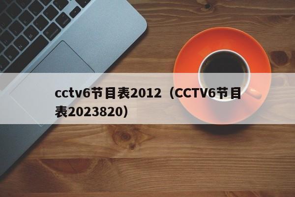 cctv6节目表2012（CCTV6节目表2023820）