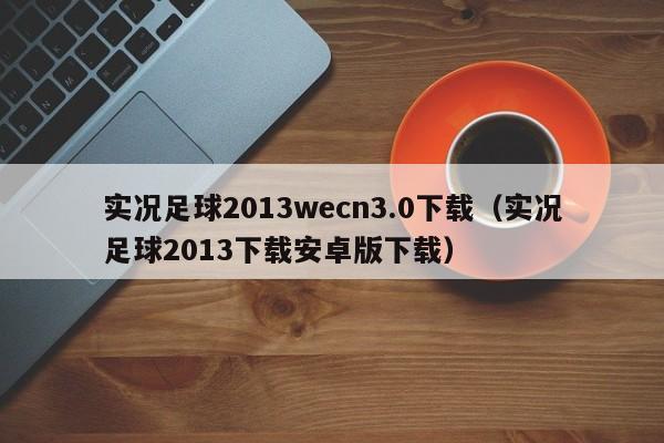 实况足球2013wecn3.0下载（实况足球2013下载安卓版下载）