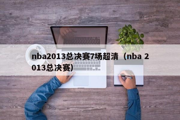 nba2013总决赛7场超清（nba 2013总决赛）