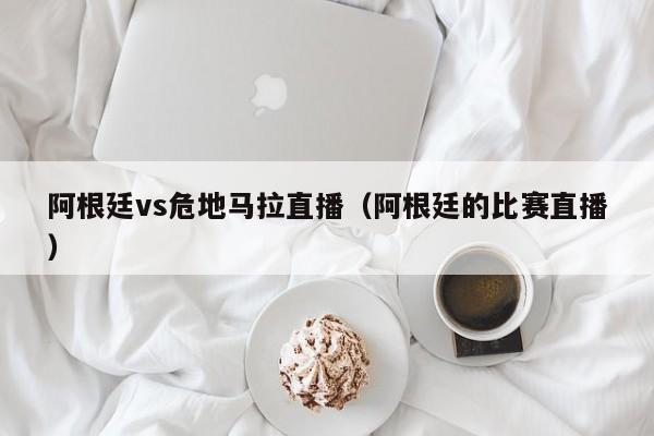 阿根廷vs危地马拉直播（阿根廷的比赛直播）