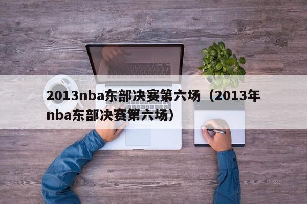 2013nba东部决赛第六场（2013年nba东部决赛第六场）