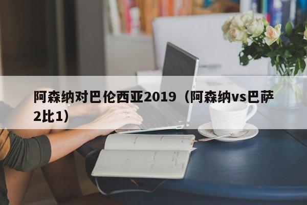 阿森纳对巴伦西亚2019（阿森纳vs巴萨2比1）