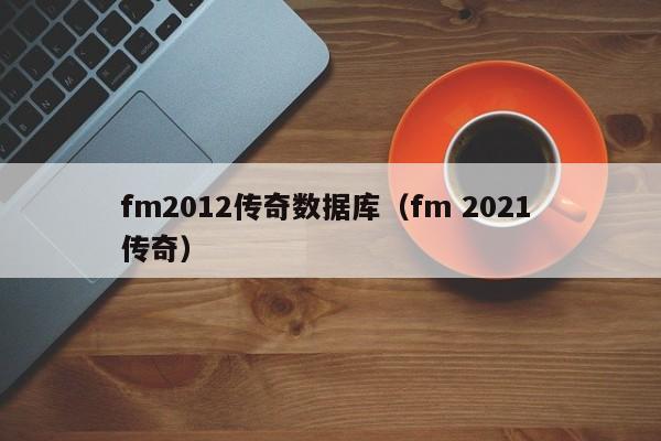 fm2012传奇数据库（fm 2021 传奇）