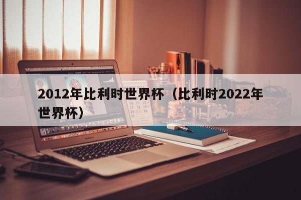 2012年比利时世界杯（比利时2022年世界杯）