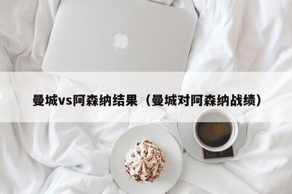 曼城vs阿森纳结果（曼城对阿森纳战绩）