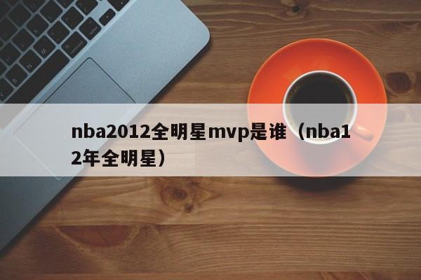 nba2012全明星mvp是谁（nba12年全明星）