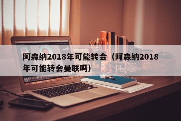 阿森纳2018年可能转会（阿森纳2018年可能转会曼联吗）