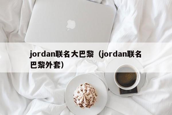 jordan联名大巴黎（jordan联名巴黎外套）