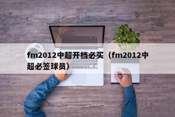 fm2012中超开档必买（fm2012中超必签球员）