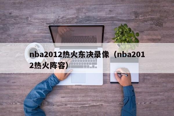 nba2012热火东决录像（nba2012热火阵容）