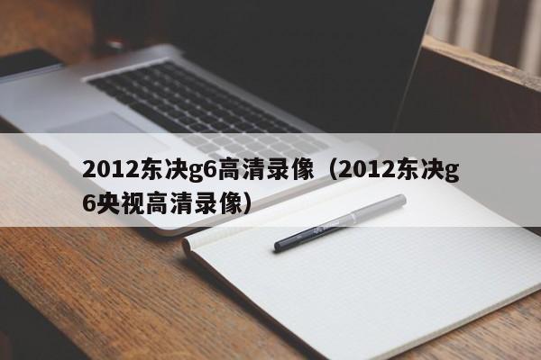 2012东决g6高清录像（2012东决g6央视高清录像）