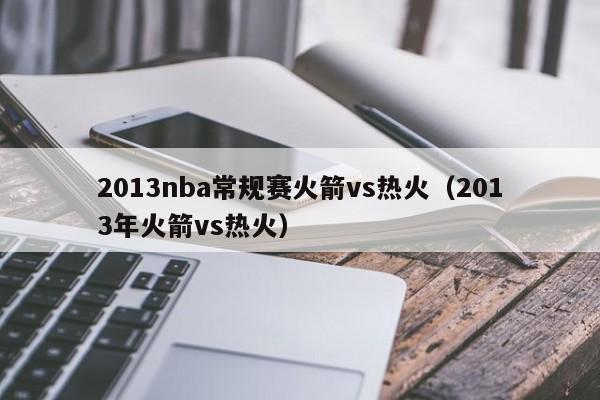 2013nba常规赛火箭vs热火（2013年火箭vs热火）