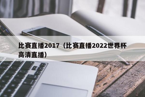 比赛直播2017（比赛直播2022世界杯高清直播）