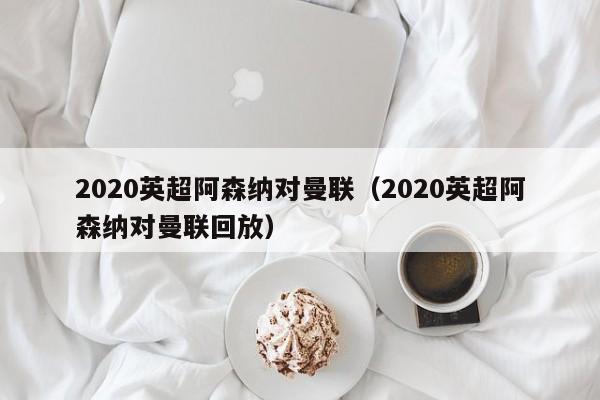 2020英超阿森纳对曼联（2020英超阿森纳对曼联回放）