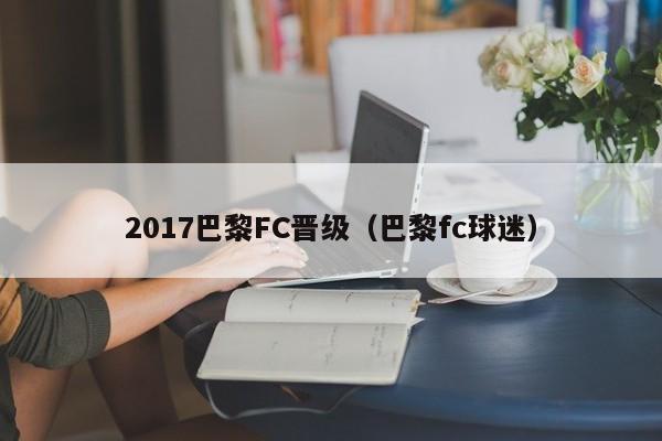 2017巴黎FC晋级（巴黎fc球迷）