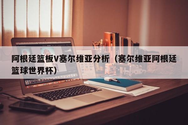 阿根廷篮板V塞尔维亚分析（塞尔维亚阿根廷篮球世界杯）