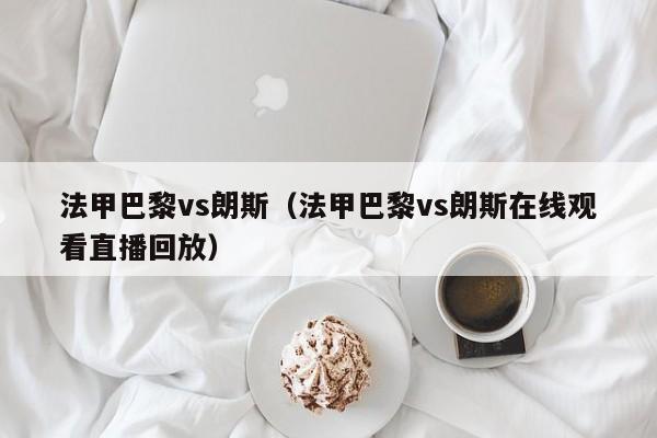 法甲巴黎vs朗斯（法甲巴黎vs朗斯在线观看直播回放）