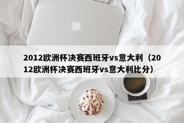 2012欧洲杯决赛西班牙vs意大利（2012欧洲杯决赛西班牙vs意大利比分）