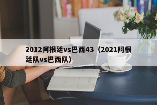 2012阿根廷vs巴西43（2021阿根廷队vs巴西队）