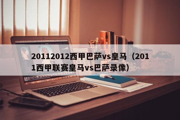 20112012西甲巴萨vs皇马（2011西甲联赛皇马vs巴萨录像）