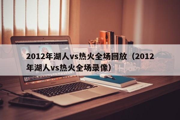 2012年湖人vs热火全场回放（2012年湖人vs热火全场录像）