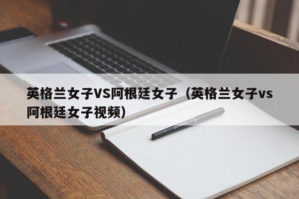 英格兰女子VS阿根廷女子（英格兰女子vs阿根廷女子视频）