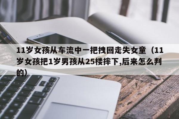 11岁女孩从车流中一把拽回走失女童（11岁女孩把1岁男孩从25楼摔下,后来怎么判的）